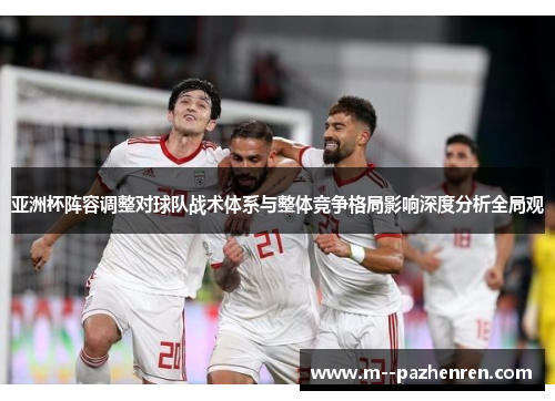 亚洲杯阵容调整对球队战术体系与整体竞争格局影响深度分析全局观