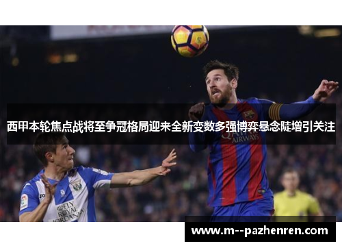 西甲本轮焦点战将至争冠格局迎来全新变数多强博弈悬念陡增引关注
