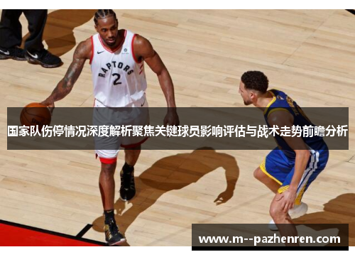 国家队伤停情况深度解析聚焦关键球员影响评估与战术走势前瞻分析