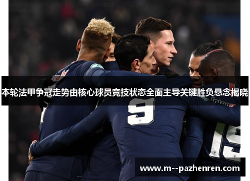 本轮法甲争冠走势由核心球员竞技状态全面主导关键胜负悬念揭晓