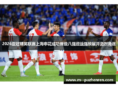2026亚冠精英联赛上海申花成功晋级八强迎战强敌展开激烈角逐