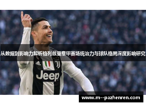 从数据到影响力解析格列兹曼意甲赛场统治力与球队格局深度影响研究