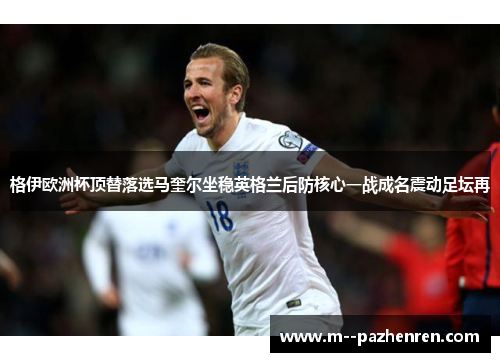 格伊欧洲杯顶替落选马奎尔坐稳英格兰后防核心一战成名震动足坛再