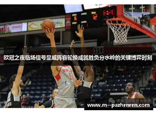 欧冠之夜临场信号显威阵容轮换成就胜负分水岭的关键博弈时刻